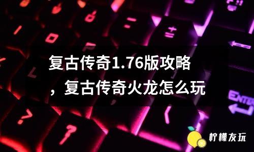復(fù)古傳奇1.76版攻略，復(fù)古傳奇火龍怎么玩