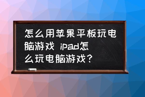 怎么用蘋果平板玩電腦游戲 ipad怎么玩電腦游戲？