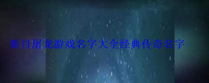 斬月屠龍游戲名字大全經(jīng)典傳奇名字